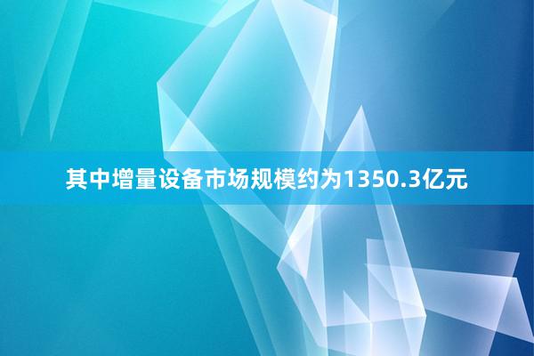 其中增量设备市场规模约为1350.3亿元