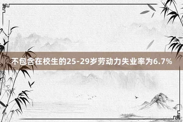 不包含在校生的25-29岁劳动力失业率为6.7%