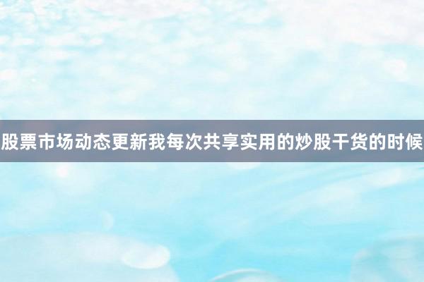 股票市场动态更新我每次共享实用的炒股干货的时候