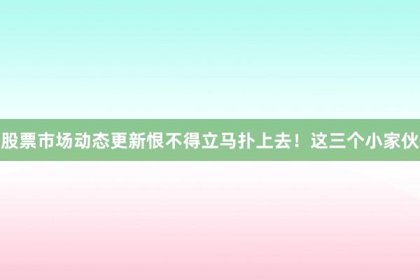 股票市场动态更新恨不得立马扑上去！这三个小家伙