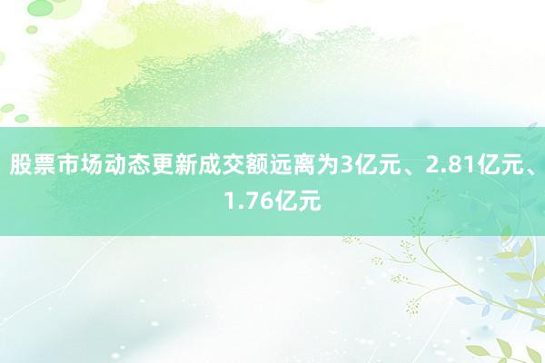 股票市场动态更新成交额远离为3亿元、2.81亿元、1.76亿元