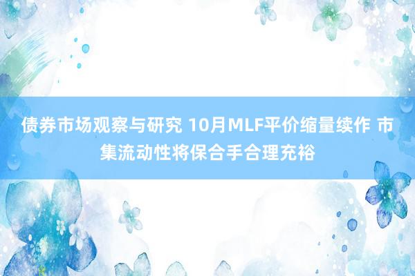 债券市场观察与研究 10月MLF平价缩量续作 市集流动性将保合手合理充裕