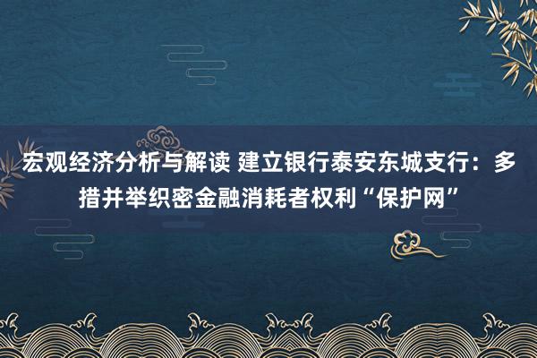 宏观经济分析与解读 建立银行泰安东城支行：多措并举织密金融消耗者权利“保护网”