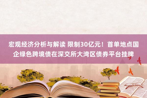 宏观经济分析与解读 限制30亿元！首单地点国企绿色跨境债在深交所大湾区债券平台挂牌