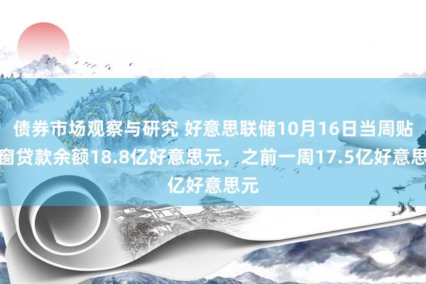 债券市场观察与研究 好意思联储10月16日当周贴现窗贷款余额18.8亿好意思元，之前一周17.5亿好意思元