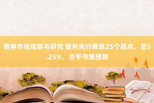 债券市场观察与研究 智利央行降息25个基点，至5.25%，合乎市集预期