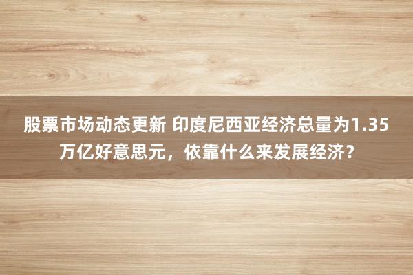 股票市场动态更新 印度尼西亚经济总量为1.35万亿好意思元，依靠什么来发展经济？