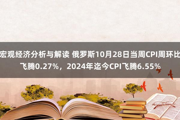 宏观经济分析与解读 俄罗斯10月28日当周CPI周环比飞腾0.27%，2024年迄今CPI飞腾6.55%