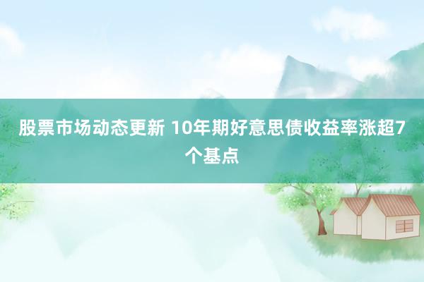 股票市场动态更新 10年期好意思债收益率涨超7个基点