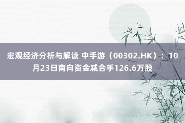 宏观经济分析与解读 中手游（00302.HK）：10月23日南向资金减合手126.6万股