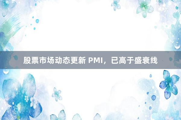 股票市场动态更新 PMI，已高于盛衰线