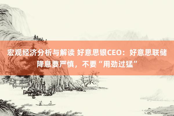 宏观经济分析与解读 好意思银CEO：好意思联储降息要严慎，不要“用劲过猛”