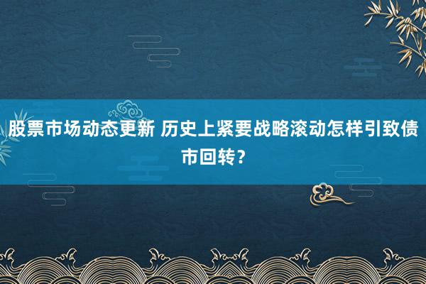 股票市场动态更新 历史上紧要战略滚动怎样引致债市回转？