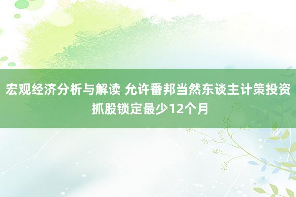 宏观经济分析与解读 允许番邦当然东谈主计策投资 抓股锁定最少12个月