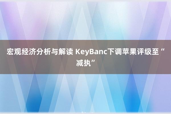 宏观经济分析与解读 KeyBanc下调苹果评级至“减执”