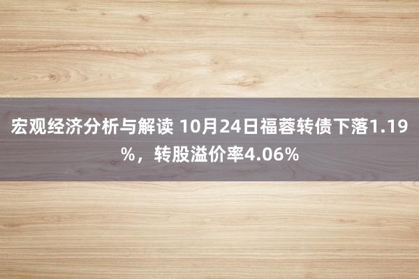 宏观经济分析与解读 10月24日福蓉转债下落1.19%，转股溢价率4.06%