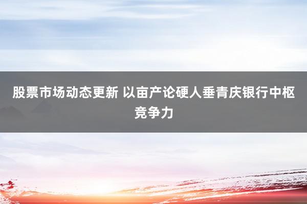 股票市场动态更新 以亩产论硬人垂青庆银行中枢竞争力