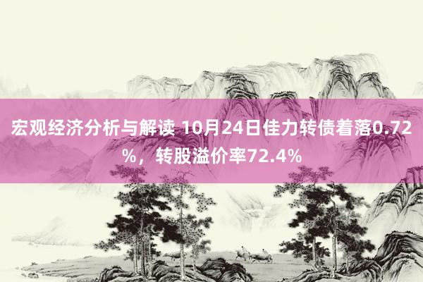 宏观经济分析与解读 10月24日佳力转债着落0.72%，转股溢价率72.4%