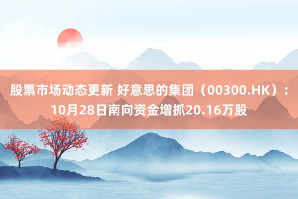 股票市场动态更新 好意思的集团（00300.HK）：10月28日南向资金增抓20.16万股