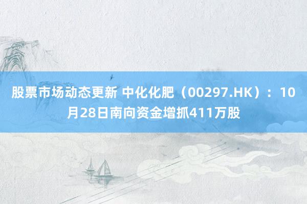 股票市场动态更新 中化化肥（00297.HK）：10月28日南向资金增抓411万股