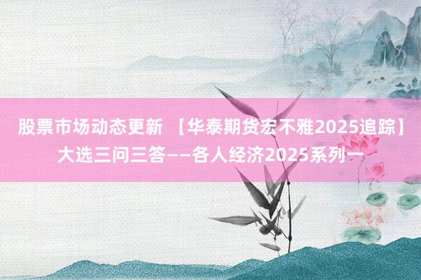 股票市场动态更新 【华泰期货宏不雅2025追踪】大选三问三答——各人经济2025系列一