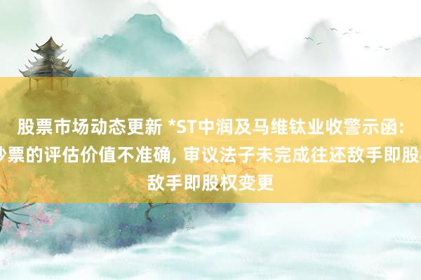 股票市场动态更新 *ST中润及马维钛业收警示函: 置出钞票的评估价值不准确, 审议法子未完成往还敌手即股权变更