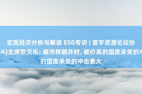 宏观经济分析与解读 ESG专访 | 寰宇资源论坛协会(WRFA)主席欧贝乐: 碳市样貌并时, 碳价高的国度承受的冲击更大