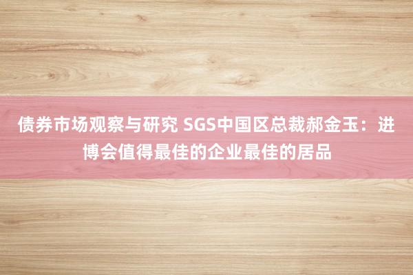 债券市场观察与研究 SGS中国区总裁郝金玉：进博会值得最佳的企业最佳的居品