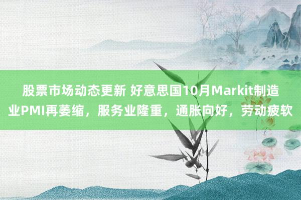 股票市场动态更新 好意思国10月Markit制造业PMI再萎缩，服务业隆重，通胀向好，劳动疲软