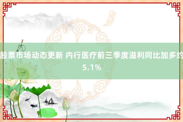 股票市场动态更新 内行医疗前三季度溢利同比加多约5.1%