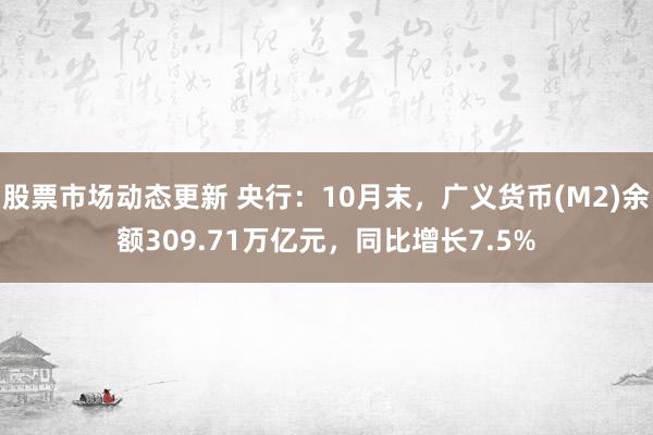 股票市场动态更新 央行：10月末，广义货币(M2)余额309.71万亿元，同比增长7.5%