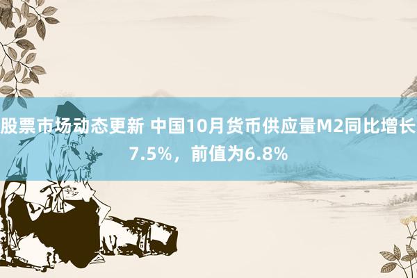 股票市场动态更新 中国10月货币供应量M2同比增长7.5%，前值为6.8%