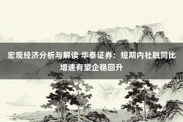 宏观经济分析与解读 华泰证券：短期内社融同比增速有望企稳回升