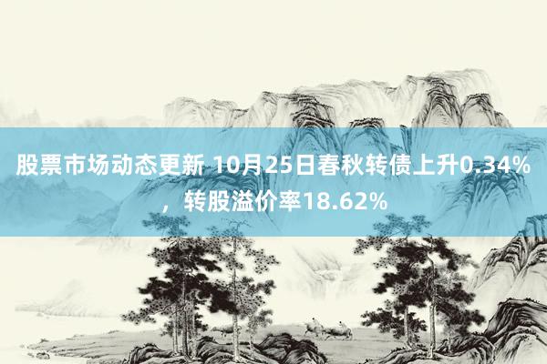 股票市场动态更新 10月25日春秋转债上升0.34%，转股溢价率18.62%