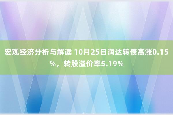 宏观经济分析与解读 10月25日润达转债高涨0.15%，转股溢价率5.19%