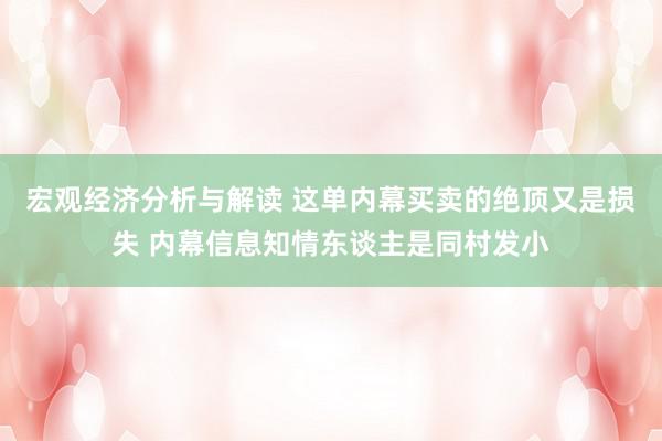 宏观经济分析与解读 这单内幕买卖的绝顶又是损失 内幕信息知情东谈主是同村发小