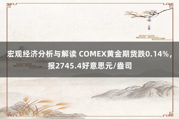 宏观经济分析与解读 COMEX黄金期货跌0.14%，报2745.4好意思元/盎司