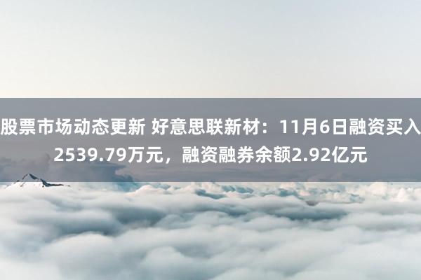 股票市场动态更新 好意思联新材：11月6日融资买入2539.79万元，融资融券余额2.92亿元