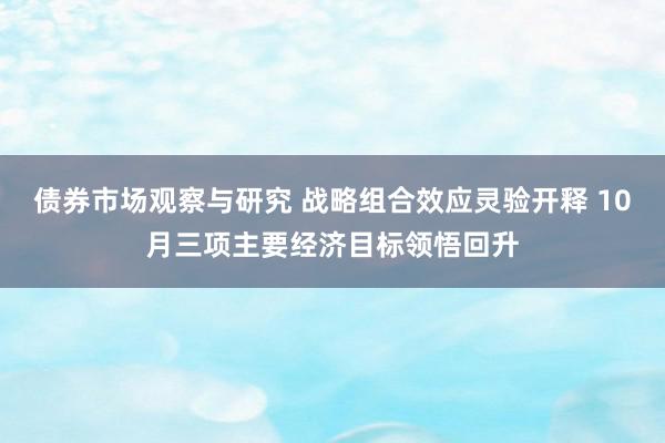 债券市场观察与研究 战略组合效应灵验开释 10月三项主要经济目标领悟回升