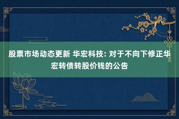 股票市场动态更新 华宏科技: 对于不向下修正华宏转债转股价钱的公告