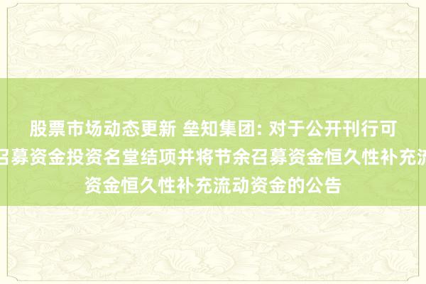 股票市场动态更新 垒知集团: 对于公开刊行可调整债券部分召募资金投资名堂结项并将节余召募资金恒久性补充流动资金的公告