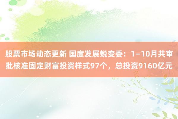 股票市场动态更新 国度发展蜕变委：1—10月共审批核准固定财富投资样式97个，总投资9160亿元