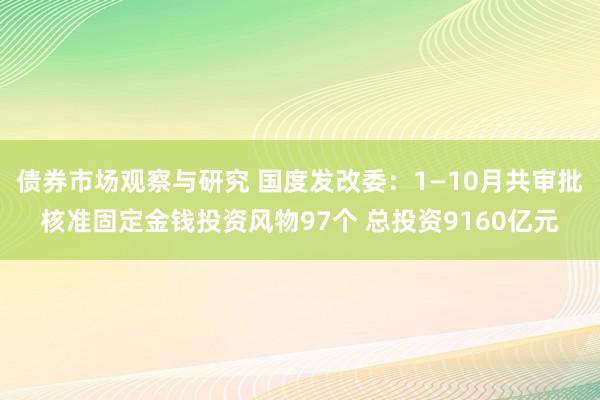 债券市场观察与研究 国度发改委：1—10月共审批核准固定金钱投资风物97个 总投资9160亿元