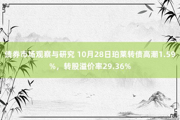 债券市场观察与研究 10月28日珀莱转债高潮1.59%，转股溢价率29.36%