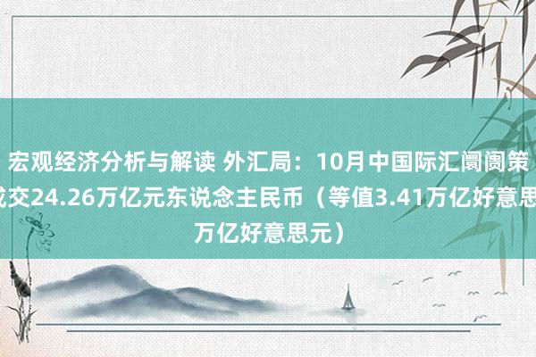 宏观经济分析与解读 外汇局：10月中国际汇阛阓策划成交24.26万亿元东说念主民币（等值3.41万亿好意思元）