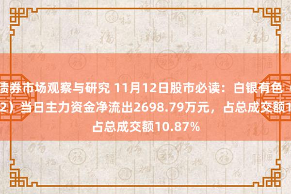 债券市场观察与研究 11月12日股市必读：白银有色（601212）当日主力资金净流出2698.79万元，占总成交额10.87%