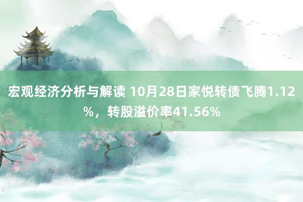 宏观经济分析与解读 10月28日家悦转债飞腾1.12%，转股溢价率41.56%