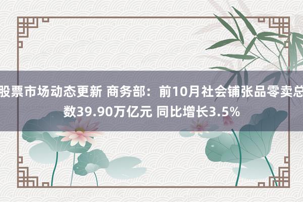 股票市场动态更新 商务部：前10月社会铺张品零卖总数39.90万亿元 同比增长3.5%