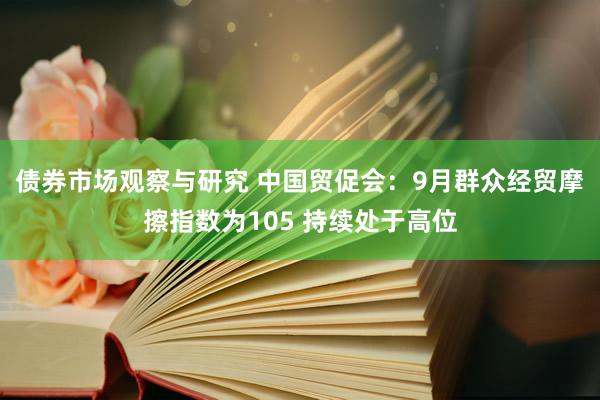 债券市场观察与研究 中国贸促会：9月群众经贸摩擦指数为105 持续处于高位