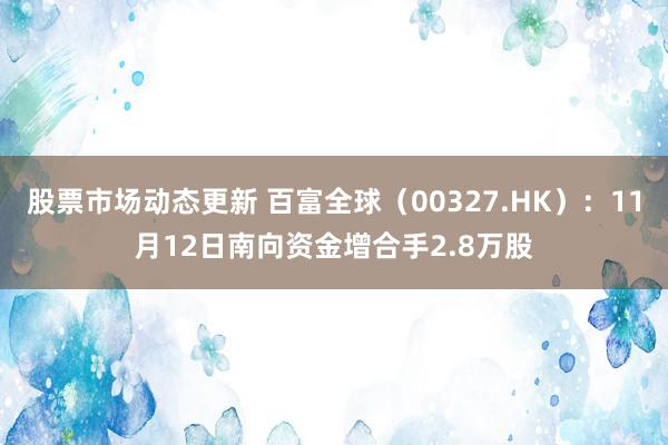 股票市场动态更新 百富全球（00327.HK）：11月12日南向资金增合手2.8万股